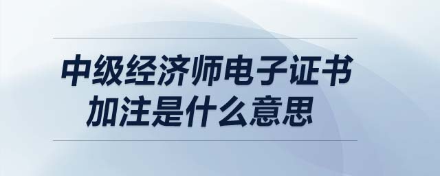 中級經(jīng)濟師電子證書加注是什么意思