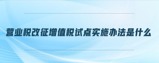 營業(yè)稅改征增值稅試點(diǎn)實(shí)施辦法是什么