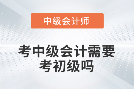 考中級會計需要考初級嗎？