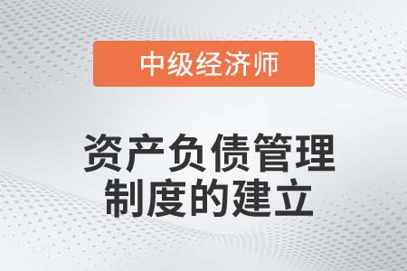 資產(chǎn)負債管理制度的建立_2022中級經(jīng)濟師金融知識點