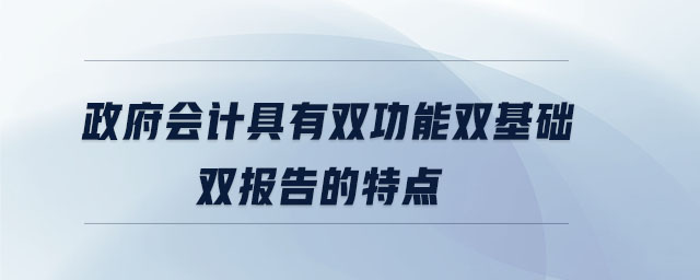 政府會(huì)計(jì)具有雙功能雙基礎(chǔ)雙報(bào)告的特點(diǎn)