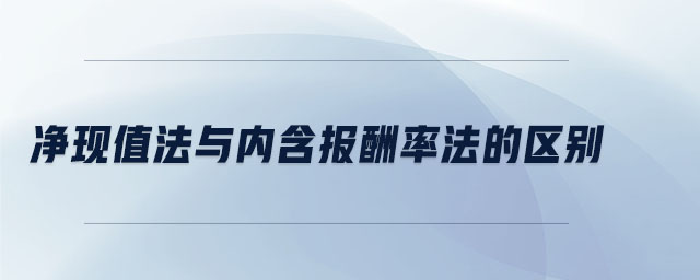 凈現(xiàn)值法與內(nèi)含報(bào)酬率法的區(qū)別