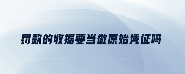 罰款的收據(jù)要當(dāng)做原始憑證嗎