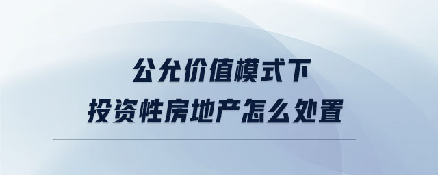 公允價值模式下投資性房地產(chǎn)怎么處置