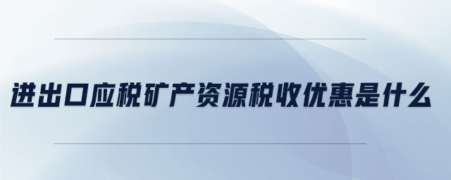 進(jìn)出口應(yīng)稅礦產(chǎn)資源稅收優(yōu)惠是什么