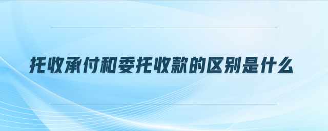 托收承付和委托收款的區(qū)別是什么
