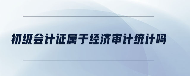 初級會計證屬于經(jīng)濟審計統(tǒng)計嗎