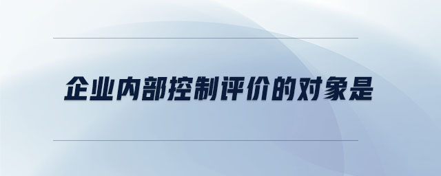 企業(yè)內(nèi)部控制評(píng)價(jià)的對(duì)象是