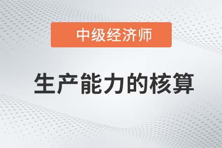 生產(chǎn)能力的核算_2022中級經(jīng)濟師工商備考知識點