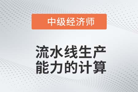 流水線生產(chǎn)能力的計(jì)算_2022中級(jí)經(jīng)濟(jì)師工商備考知識(shí)點(diǎn)