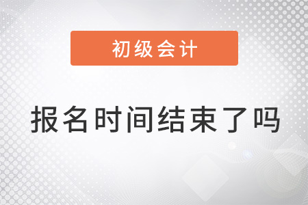 2022年初級(jí)會(huì)計(jì)考試報(bào)名時(shí)間結(jié)束了嗎？