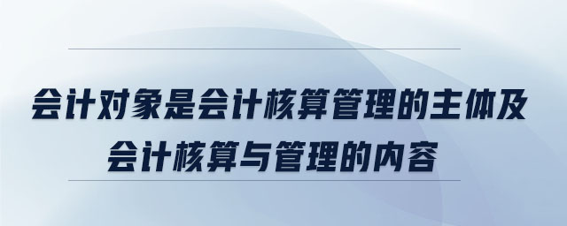 會計對象是會計核算管理的主體及會計核算與管理的內(nèi)容