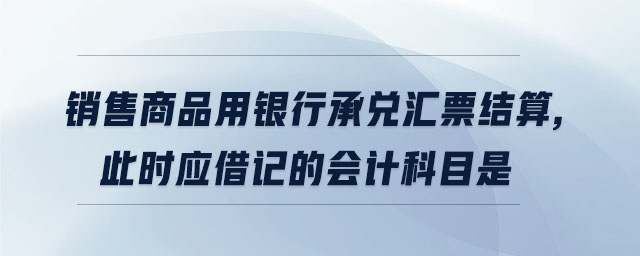 銷售商品用銀行承兌匯票結(jié)算,此時(shí)應(yīng)借記的會計(jì)科目是