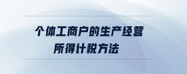 個(gè)體工商戶的生產(chǎn)經(jīng)營所得計(jì)稅方法