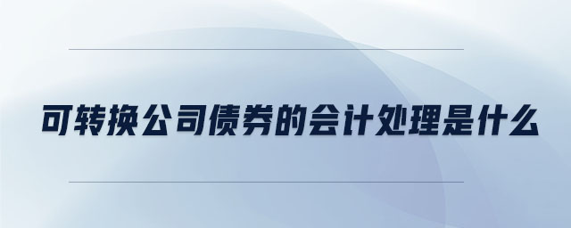 可轉(zhuǎn)換公司債券的會(huì)計(jì)處理是什么