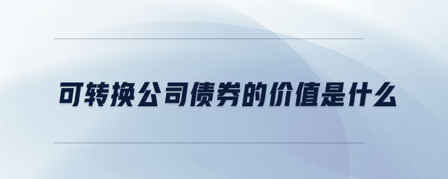 可轉(zhuǎn)換公司債券的價值是什么