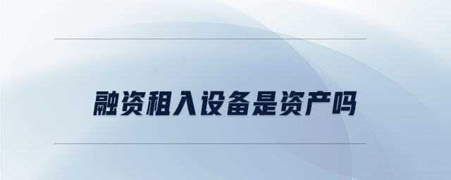融資租入設(shè)備是資產(chǎn)嗎