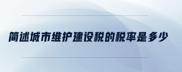 簡(jiǎn)述城市維護(hù)建設(shè)稅的稅率是多少