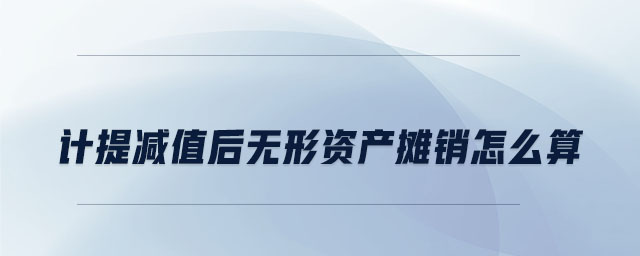 計(jì)提減值后無(wú)形資產(chǎn)攤銷怎么算