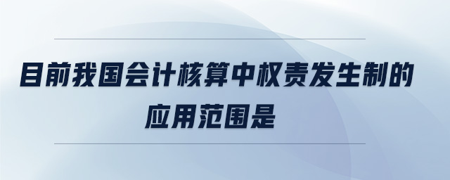 目前我國(guó)會(huì)計(jì)核算中權(quán)責(zé)發(fā)生制的應(yīng)用范圍是