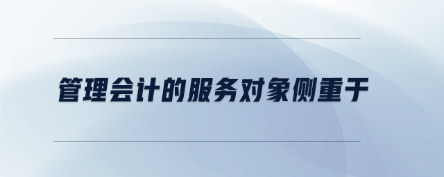 管理會(huì)計(jì)的服務(wù)對(duì)象側(cè)重于