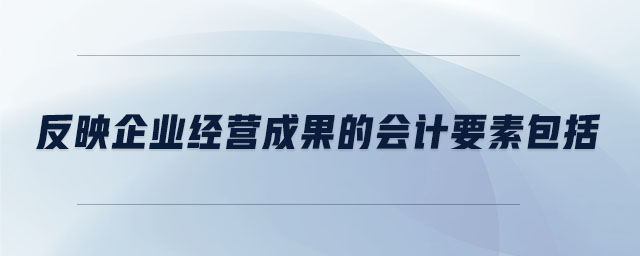 反映企業(yè)經(jīng)營成果的會(huì)計(jì)要素包括
