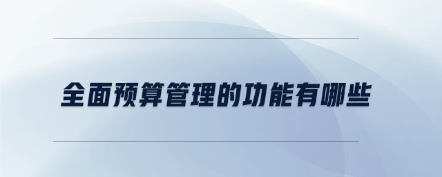全面預(yù)算管理的功能有哪些