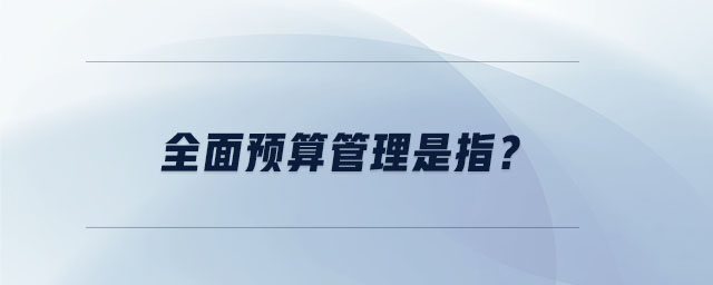 全面預(yù)算管理是指？
