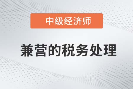 兼營的稅務處理_2022中級經濟師財稅備考知識點