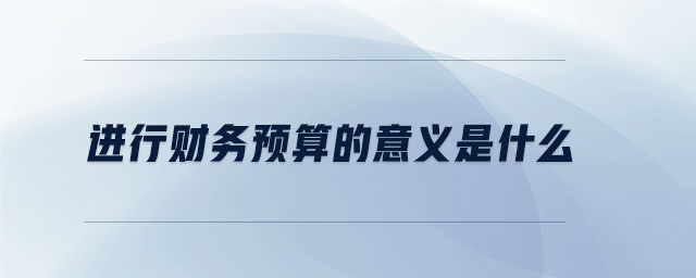 進(jìn)行財務(wù)預(yù)算的意義是什么