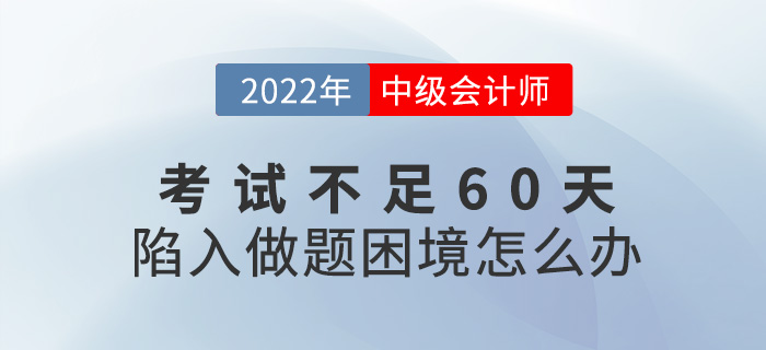 2022中級(jí)會(huì)計(jì)考試不足60天，陷入了做題困境怎么辦？