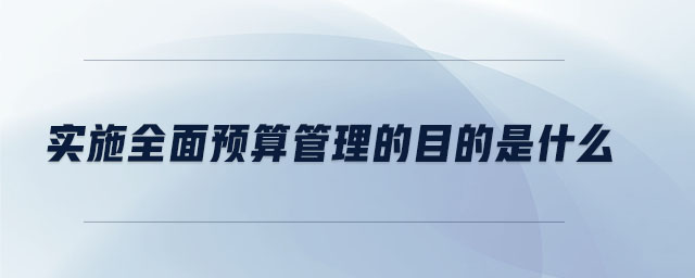 實施全面預(yù)算管理的目的是什么