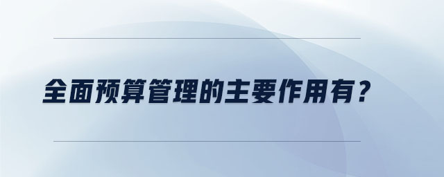 全面預(yù)算管理的主要作用有？
