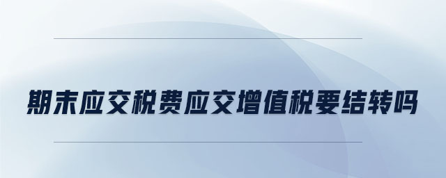 期末應(yīng)交稅費應(yīng)交增值稅要結(jié)轉(zhuǎn)嗎