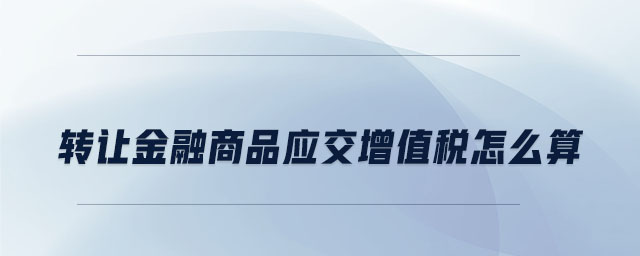 轉(zhuǎn)讓金融商品應交增值稅怎么算