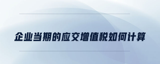 企業(yè)當(dāng)期的應(yīng)交增值稅如何計算