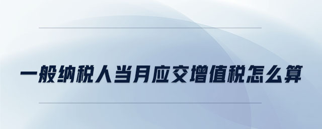 一般納稅人當月應(yīng)交增值稅怎么算