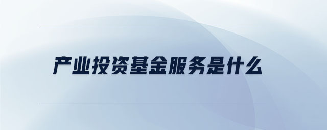 產(chǎn)業(yè)投資基金服務是什么