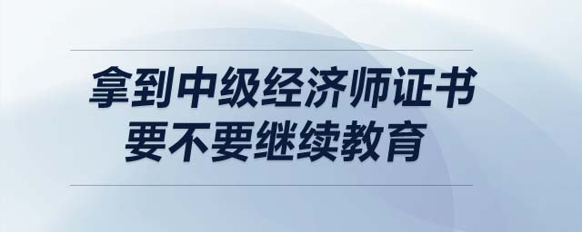 拿到中級(jí)經(jīng)濟(jì)師證書(shū)要不要繼續(xù)教育