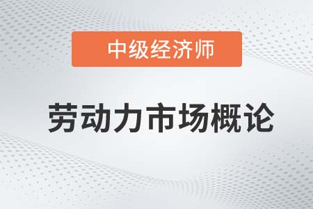 勞動力市場概論_2022中級經(jīng)濟(jì)師人力資源知識點