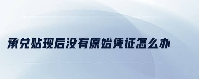 承兌貼現(xiàn)后沒(méi)有原始憑證怎么辦