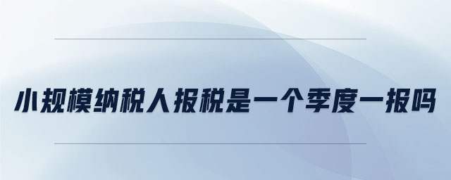 小規(guī)模納稅人報稅是一個季度一報嗎