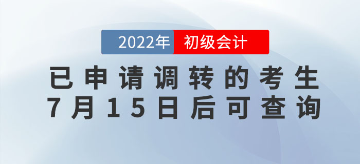 2022年初級會計考試已申請調(diào)轉(zhuǎn)的考生，7月15日后可查詢報考地點