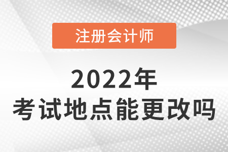 2022年注冊(cè)會(huì)計(jì)師考試地點(diǎn)可以更改嗎？