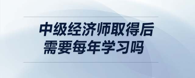 中級經(jīng)濟師取得后需要每年學習嗎
