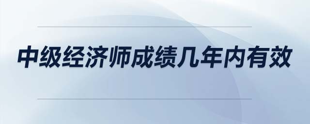 中級(jí)經(jīng)濟(jì)師成績(jī)幾年內(nèi)有效
