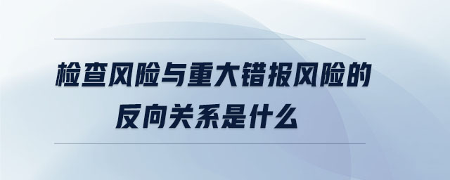 檢查風(fēng)險(xiǎn)與重大錯(cuò)報(bào)風(fēng)險(xiǎn)的反向關(guān)系是什么