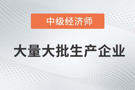 大量大批生產(chǎn)企業(yè)_2022中級經(jīng)濟(jì)師工商備考知識點