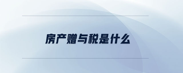 房產(chǎn)贈(zèng)與稅是什么