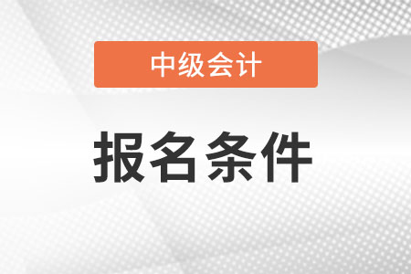 中級會計(jì)報(bào)考條件具體是什么?